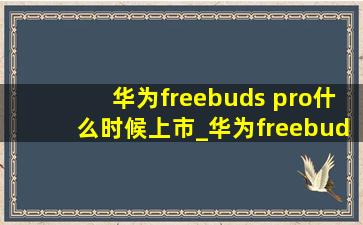 华为freebuds pro什么时候上市_华为freebuds pro什么时候上市的